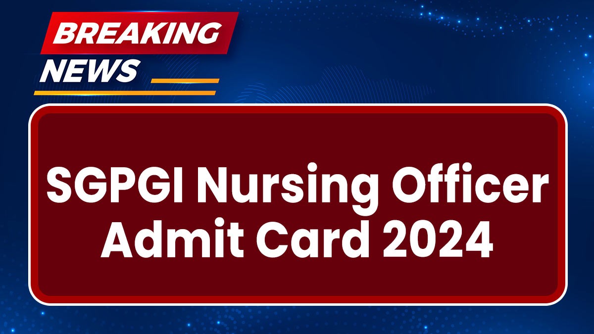 SGPGI Nursing Officer Admit Card 2024: संजय गांधी स्नातकोत्तर आयुर्विज्ञान संस्थान के नर्सिंग ऑफिसर के एडमिट कार्ड जारी